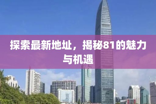 探索最新地址，揭秘81的魅力与机遇