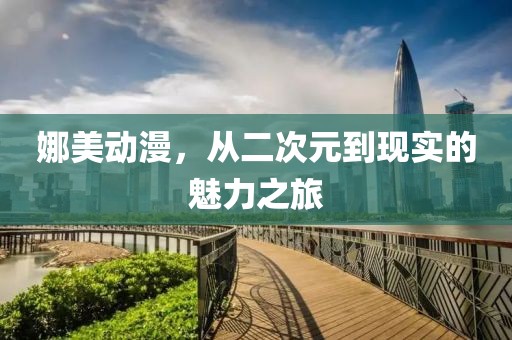 娜美动漫，从二次元到现实的魅力之旅