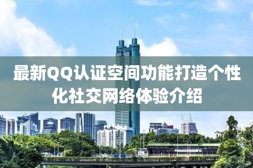 最新QQ认证空间功能打造个性化社交网络体验介绍