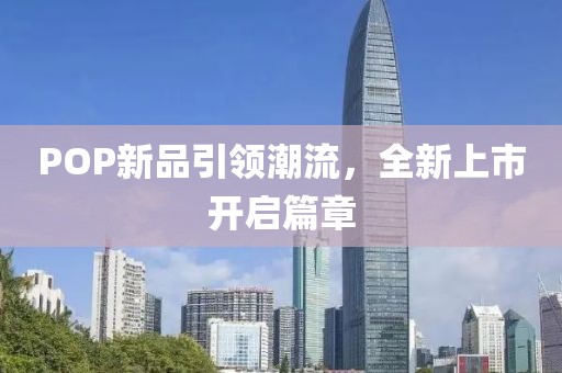 POP新品引领潮流，全新上市开启篇章
