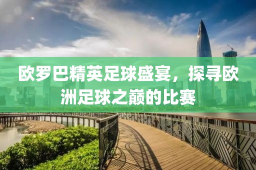 欧罗巴精英足球盛宴，探寻欧洲足球之巅的比赛