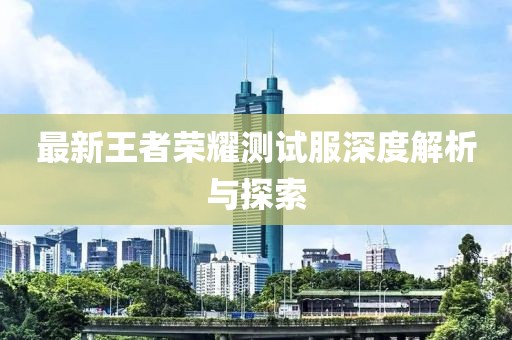 最新王者荣耀测试服深度解析与探索