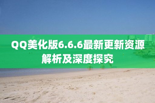 QQ美化版6.6.6最新更新资源解析及深度探究