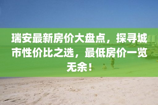瑞安最新房价大盘点，探寻城市性价比之选，最低房价一览无余！