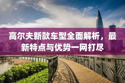 高尔夫新款车型全面解析，最新特点与优势一网打尽
