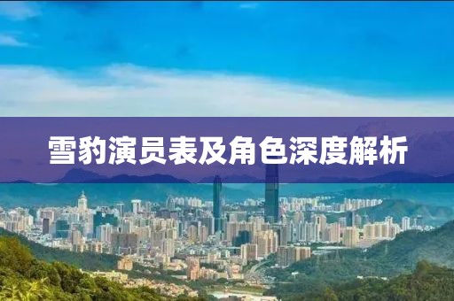 雪豹演员表及角色深度解析
