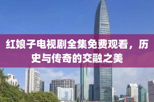 红娘子电视剧全集免费观看，历史与传奇的交融之美