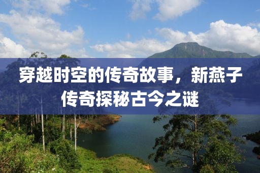 穿越时空的传奇故事，新燕子传奇探秘古今之谜