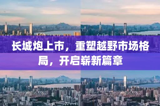 长城炮上市，重塑越野市场格局，开启崭新篇章