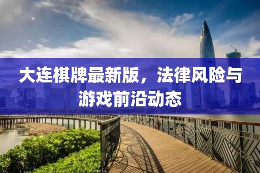 大连棋牌最新版，法律风险与游戏前沿动态