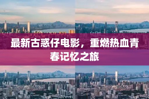 最新古惑仔电影，重燃热血青春记忆之旅