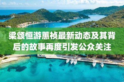 梁颂恒游蕙祯最新动态及其背后的故事再度引发公众关注