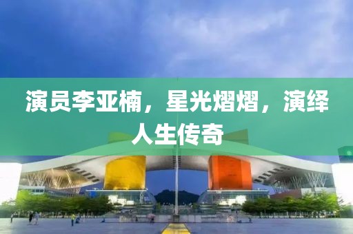 演员李亚楠，星光熠熠，演绎人生传奇