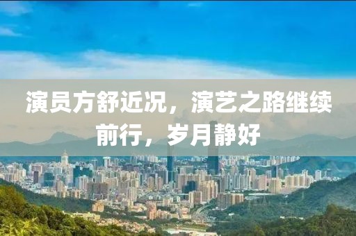 演员方舒近况，演艺之路继续前行，岁月静好