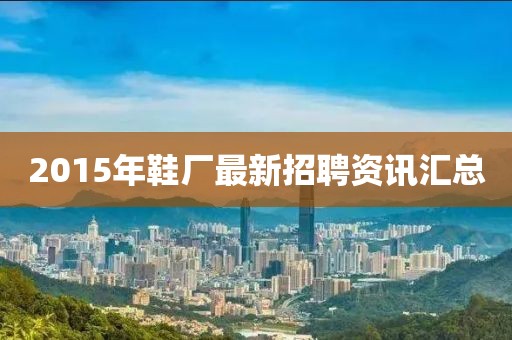 2015年鞋厂最新招聘资讯汇总
