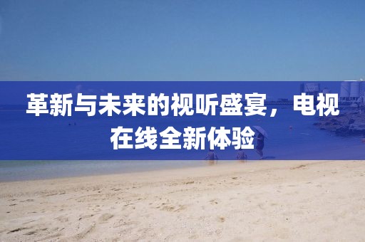 革新与未来的视听盛宴，电视在线全新体验