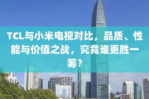 TCL与小米电视对比，品质、性能与价值之战，究竟谁更胜一筹？