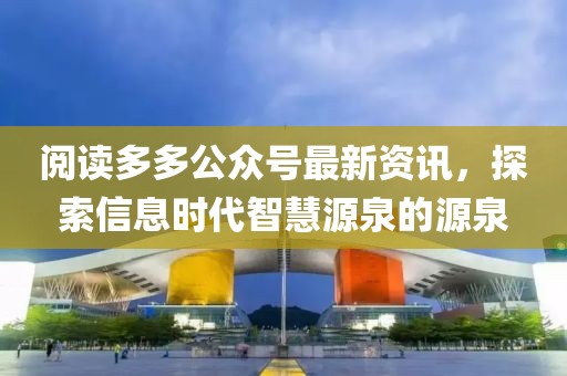 阅读多多公众号最新资讯，探索信息时代智慧源泉的源泉