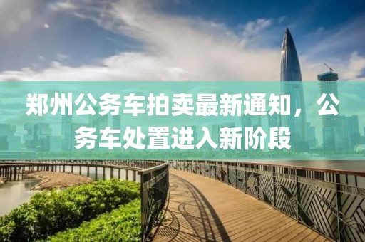 郑州公务车拍卖最新通知，公务车处置进入新阶段