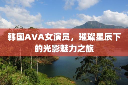韩国AVA女演员，璀璨星辰下的光影魅力之旅