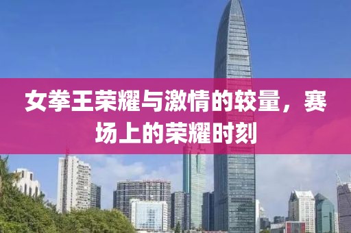女拳王荣耀与激情的较量，赛场上的荣耀时刻