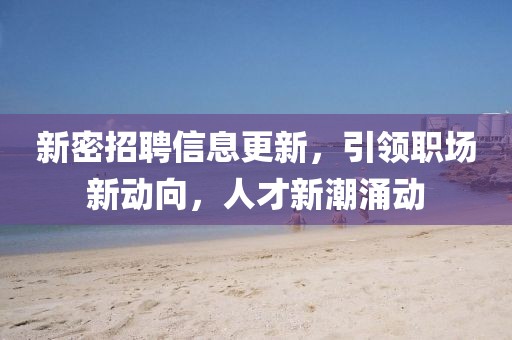 新密招聘信息更新，引领职场新动向，人才新潮涌动