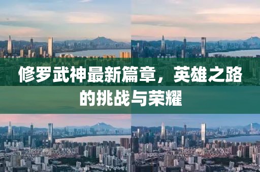修罗武神最新篇章，英雄之路的挑战与荣耀