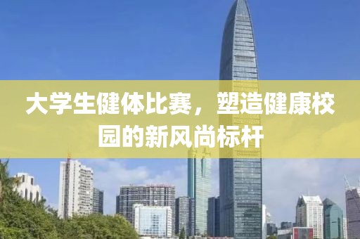 大学生健体比赛，塑造健康校园的新风尚标杆