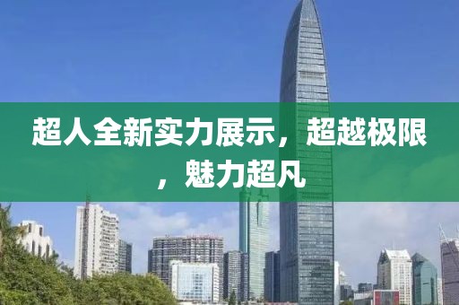 超人全新实力展示，超越极限，魅力超凡