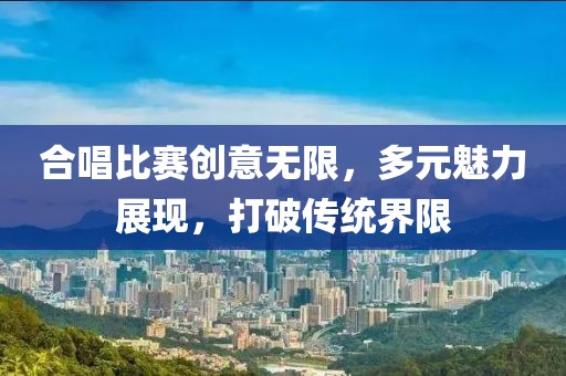 合唱比赛创意无限，多元魅力展现，打破传统界限