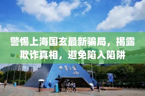 警惕上海国玄最新骗局，揭露欺诈真相，避免陷入陷阱