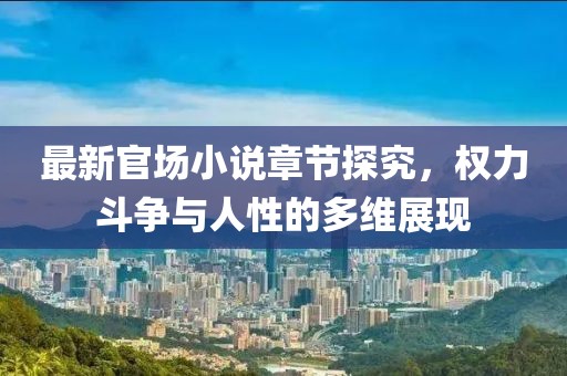 最新官场小说章节探究，权力斗争与人性的多维展现