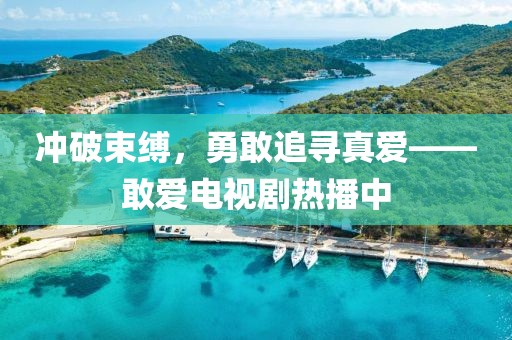 冲破束缚，勇敢追寻真爱——敢爱电视剧热播中