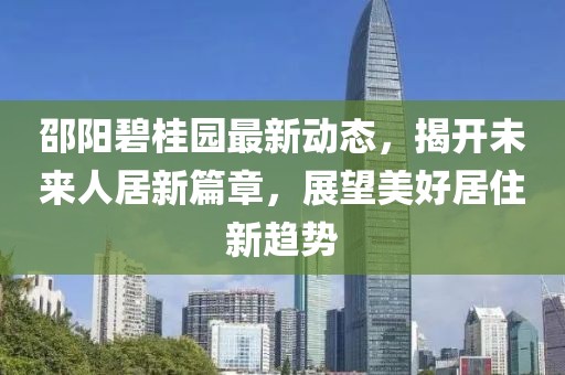 邵阳碧桂园最新动态，揭开未来人居新篇章，展望美好居住新趋势