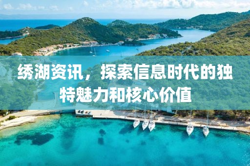绣湖资讯，探索信息时代的独特魅力和核心价值