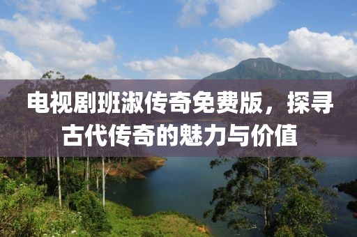 电视剧班淑传奇免费版，探寻古代传奇的魅力与价值