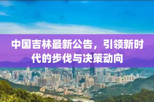 中国吉林最新公告，引领新时代的步伐与决策动向