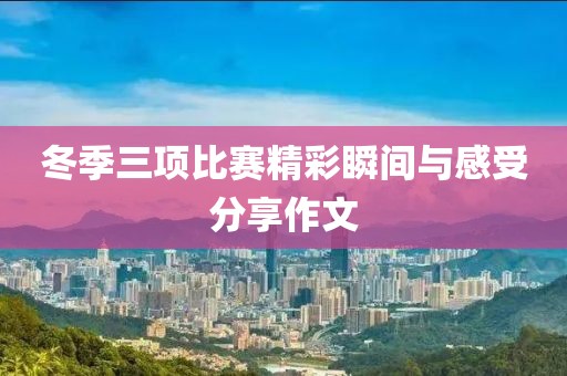 冬季三项比赛精彩瞬间与感受分享作文