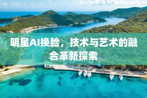 明星AI换脸，技术与艺术的融合革新探索