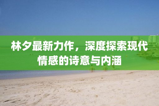 林夕最新力作，深度探索现代情感的诗意与内涵