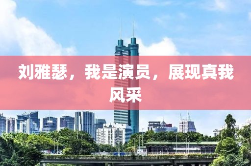 刘雅瑟，我是演员，展现真我风采