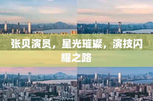 张贝演员，星光璀璨，演技闪耀之路