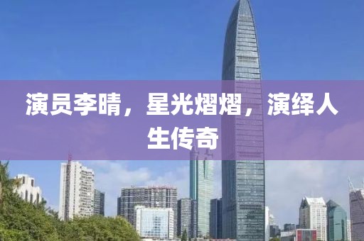 演员李晴，星光熠熠，演绎人生传奇