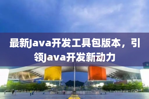 最新Java开发工具包版本，引领Java开发新动力