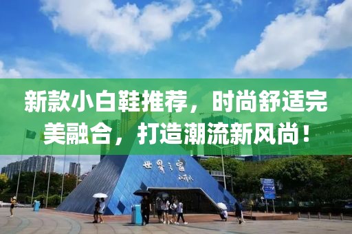 新款小白鞋推荐，时尚舒适完美融合，打造潮流新风尚！