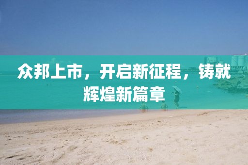 众邦上市，开启新征程，铸就辉煌新篇章