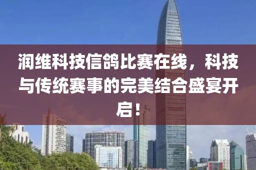 润维科技信鸽比赛在线，科技与传统赛事的完美结合盛宴开启！