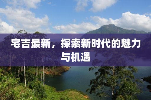 宅吉最新，探索新时代的魅力与机遇