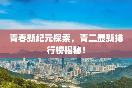 青春新纪元探索，青二最新排行榜揭秘！