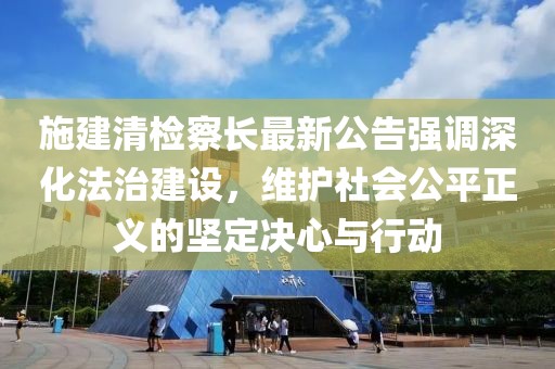 施建清检察长最新公告强调深化法治建设，维护社会公平正义的坚定决心与行动